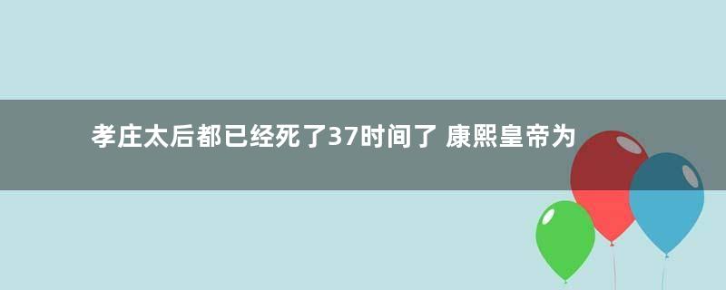 孝庄太后都已经死了37时间了 康熙皇帝为何都没有下葬